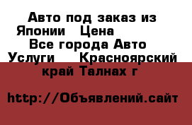 Авто под заказ из Японии › Цена ­ 15 000 - Все города Авто » Услуги   . Красноярский край,Талнах г.